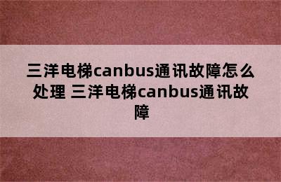 三洋电梯canbus通讯故障怎么处理 三洋电梯canbus通讯故障